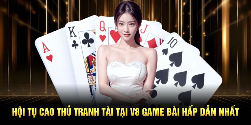 Hội tụ cao thủ tranh tài tại V8 game bài hấp dẫn nhất