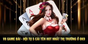 V8 Game Bài - Hội Tụ 5 Cái Tên Hot Nhất Thị Trường Ở OK9